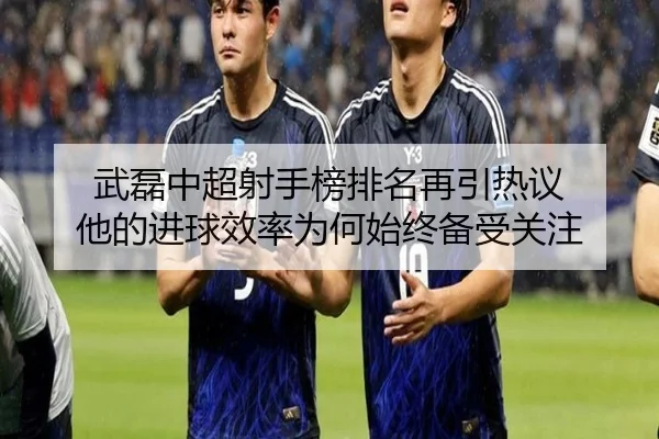 武磊中超射手榜排名再引热议 他的进球效率为何始终备受关注
