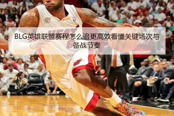 BLG英雄联盟赛程怎么追更高效看懂关键场次与备战节奏